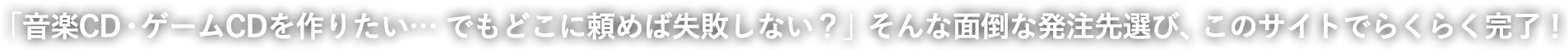 「音楽CD・ゲームCDを作りたい… でもどこに頼めば失敗しない？」そんな面倒な発注先選び、このサイトでらくらく完了