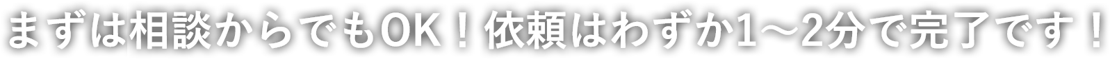 まずは業者さんに相談からでもOK！依頼はわずか1～2分で完了です！